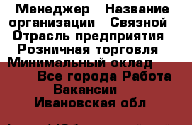 Менеджер › Название организации ­ Связной › Отрасль предприятия ­ Розничная торговля › Минимальный оклад ­ 20 000 - Все города Работа » Вакансии   . Ивановская обл.